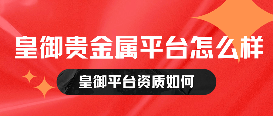 皇御贵金属平台怎么样？资质如何？
