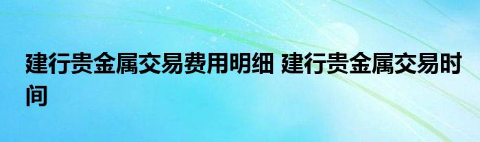 建行贵金属交易规则(建行账户贵金属交易时间是什么时候)