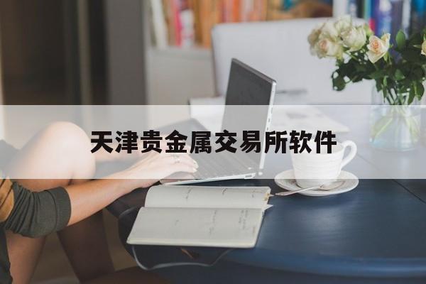 天津贵金属交易所软件(天津贵金属交易所会员单位)