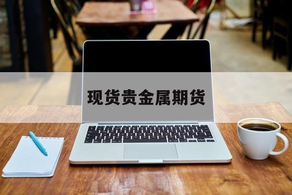现货贵金属期货(贵金属期货有哪些品种)