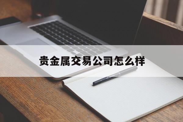 贵金属交易公司怎么样(贵金属交易公司怎么样啊)