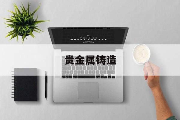 贵金属铸造(宝泉贵金属铸造有限公司)