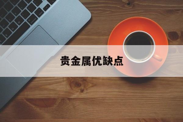 贵金属优缺点(贵金属的三大特点)