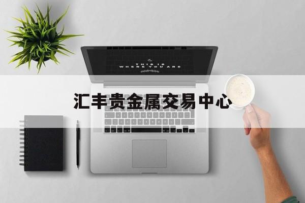 汇丰贵金属交易中心(汇丰贵金属交易中心地址)